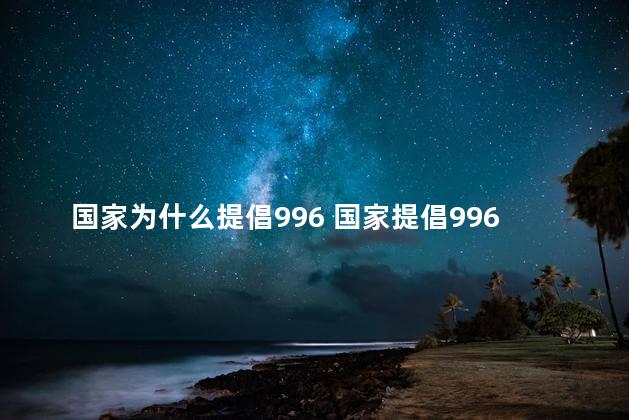 国家为什么提倡996 国家提倡996的原因